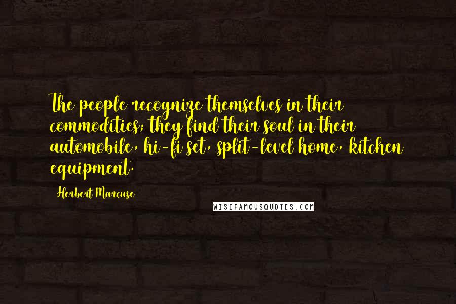 Herbert Marcuse Quotes: The people recognize themselves in their commodities; they find their soul in their automobile, hi-fi set, split-level home, kitchen equipment.