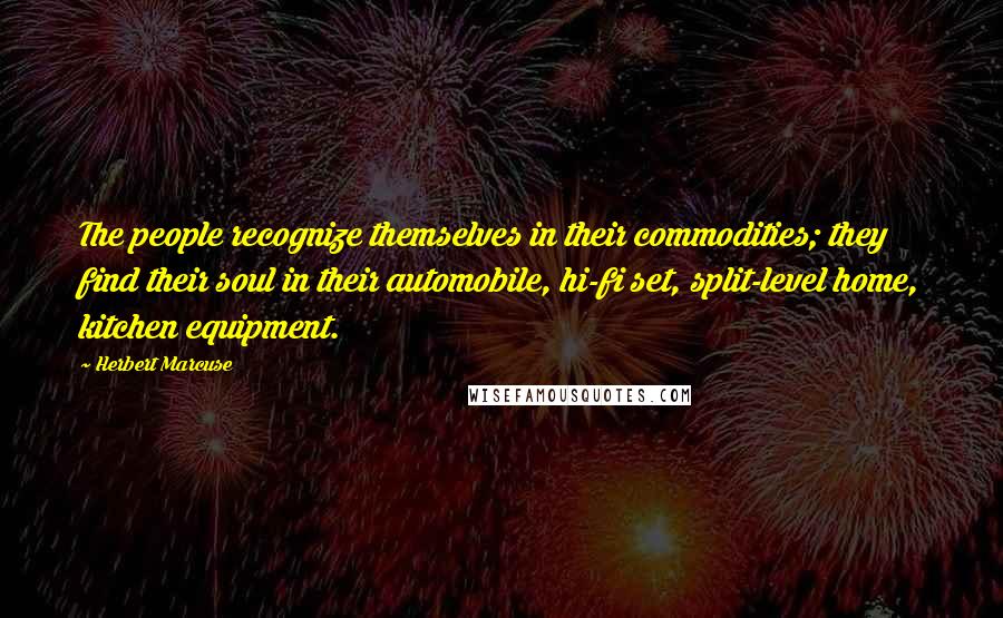 Herbert Marcuse Quotes: The people recognize themselves in their commodities; they find their soul in their automobile, hi-fi set, split-level home, kitchen equipment.