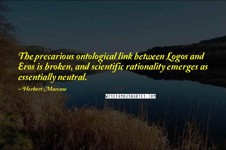 Herbert Marcuse Quotes: The precarious ontological link between Logos and Eros is broken, and scientific rationality emerges as essentially neutral.