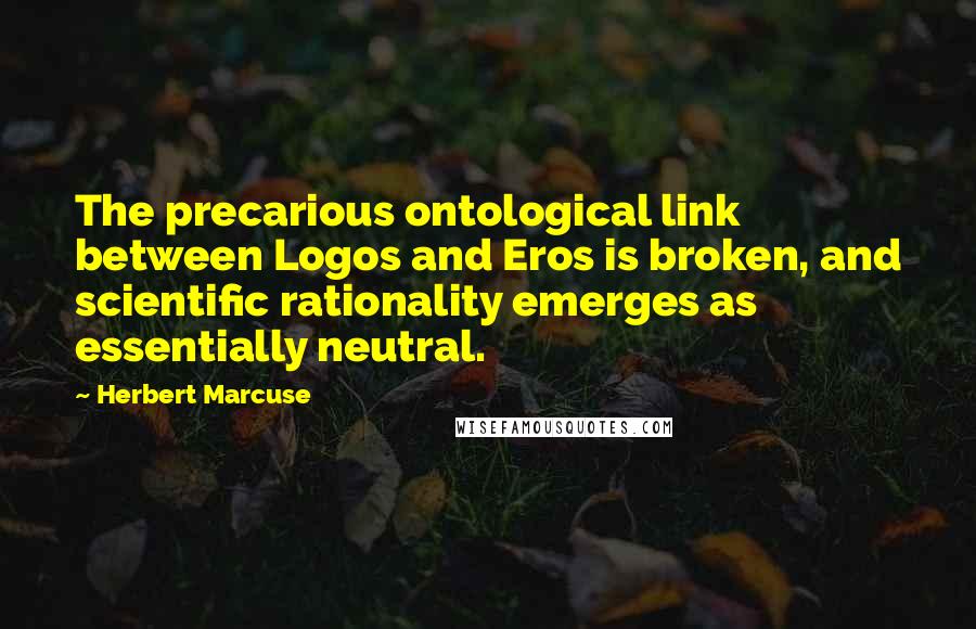 Herbert Marcuse Quotes: The precarious ontological link between Logos and Eros is broken, and scientific rationality emerges as essentially neutral.