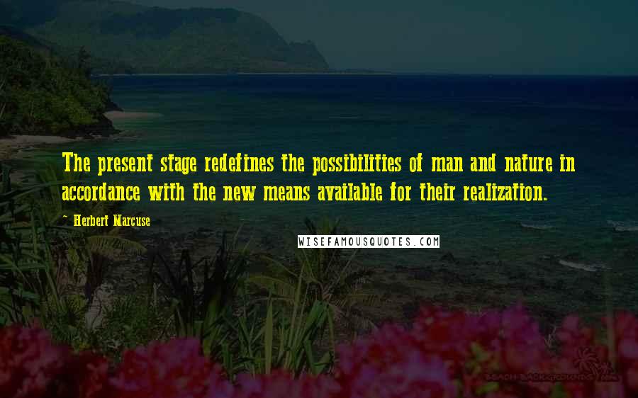 Herbert Marcuse Quotes: The present stage redefines the possibilities of man and nature in accordance with the new means available for their realization.