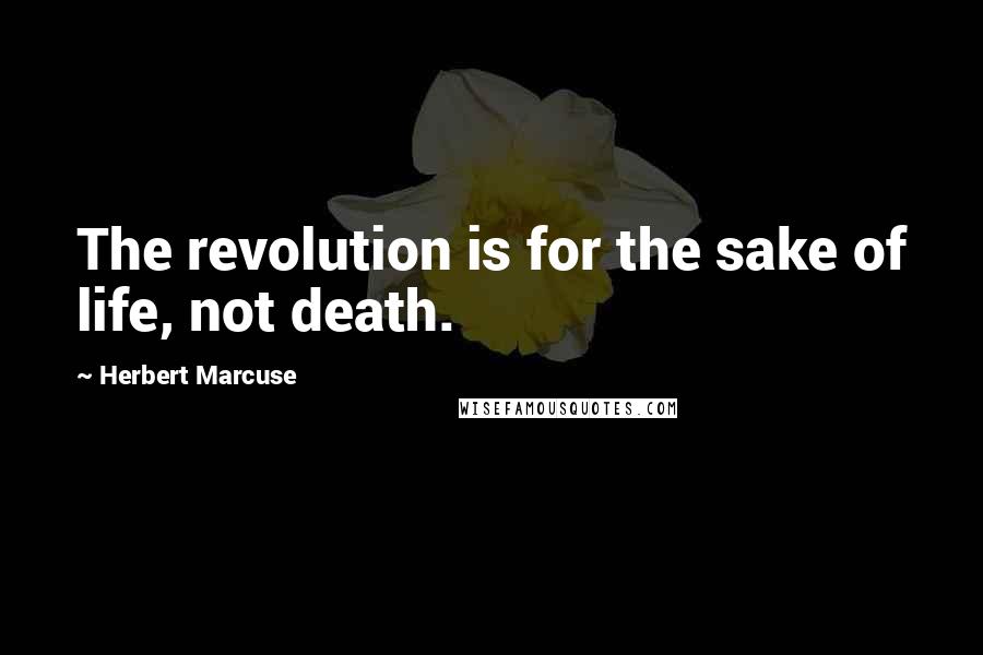 Herbert Marcuse Quotes: The revolution is for the sake of life, not death.
