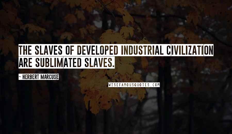 Herbert Marcuse Quotes: The slaves of developed industrial civilization are sublimated slaves.