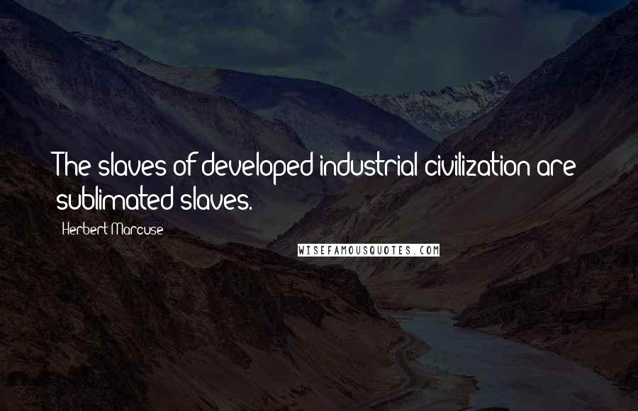 Herbert Marcuse Quotes: The slaves of developed industrial civilization are sublimated slaves.