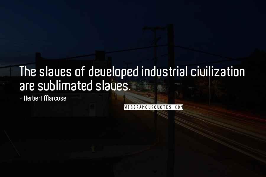 Herbert Marcuse Quotes: The slaves of developed industrial civilization are sublimated slaves.