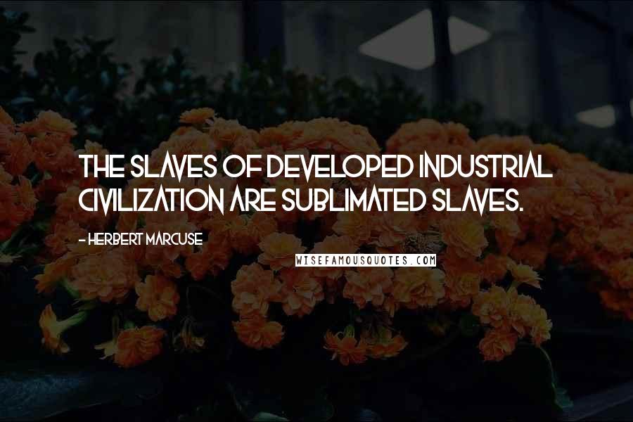 Herbert Marcuse Quotes: The slaves of developed industrial civilization are sublimated slaves.