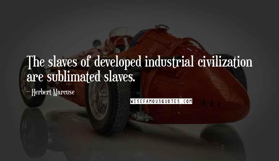 Herbert Marcuse Quotes: The slaves of developed industrial civilization are sublimated slaves.