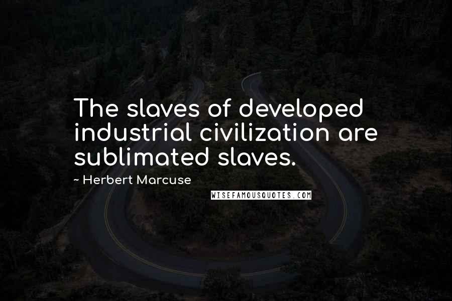 Herbert Marcuse Quotes: The slaves of developed industrial civilization are sublimated slaves.