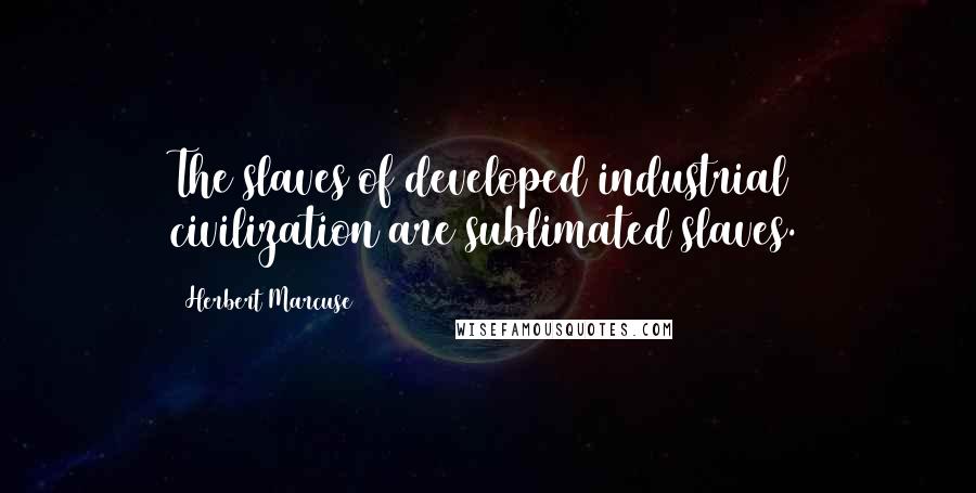 Herbert Marcuse Quotes: The slaves of developed industrial civilization are sublimated slaves.