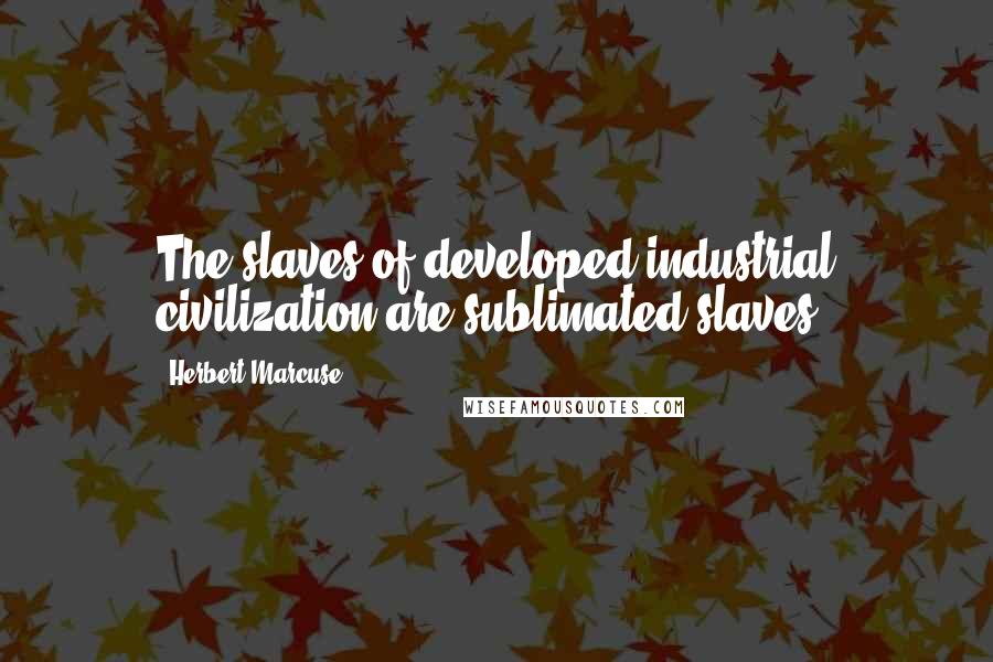 Herbert Marcuse Quotes: The slaves of developed industrial civilization are sublimated slaves.