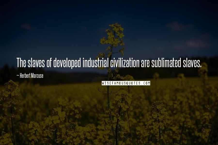 Herbert Marcuse Quotes: The slaves of developed industrial civilization are sublimated slaves.