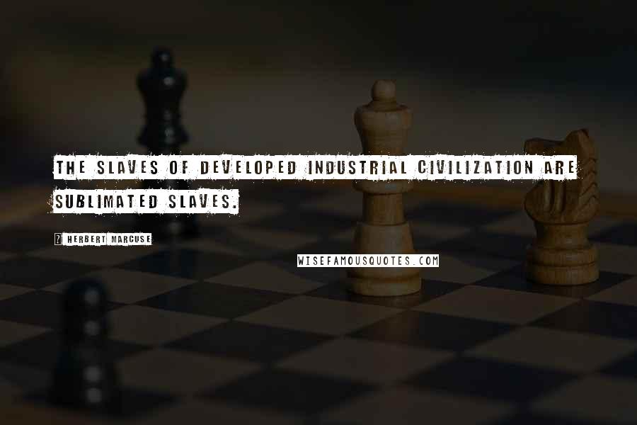 Herbert Marcuse Quotes: The slaves of developed industrial civilization are sublimated slaves.