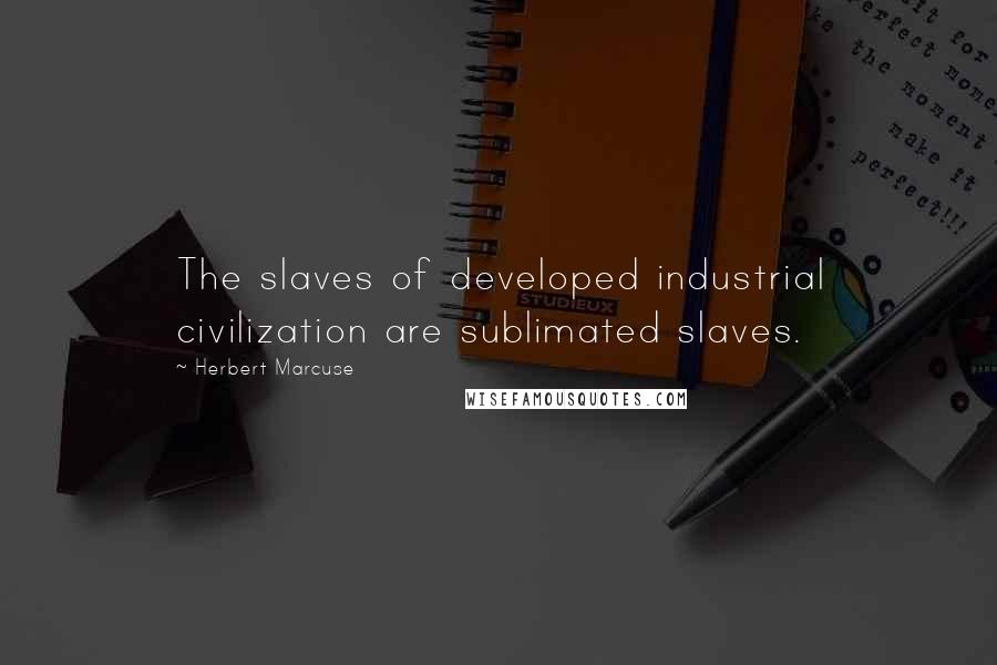 Herbert Marcuse Quotes: The slaves of developed industrial civilization are sublimated slaves.