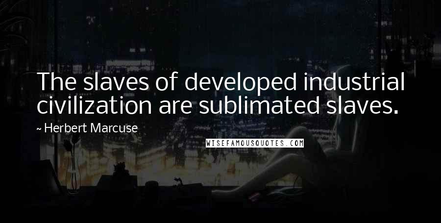 Herbert Marcuse Quotes: The slaves of developed industrial civilization are sublimated slaves.