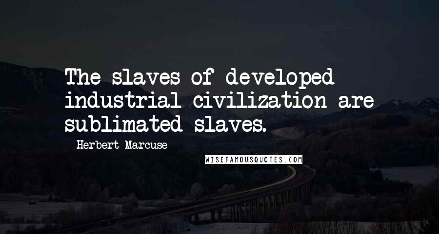 Herbert Marcuse Quotes: The slaves of developed industrial civilization are sublimated slaves.