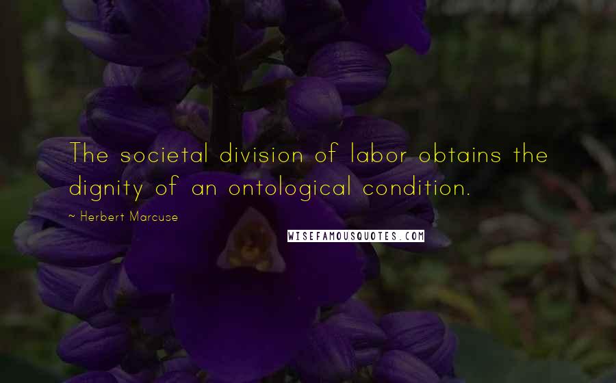 Herbert Marcuse Quotes: The societal division of labor obtains the dignity of an ontological condition.