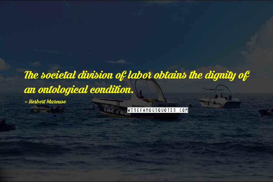 Herbert Marcuse Quotes: The societal division of labor obtains the dignity of an ontological condition.