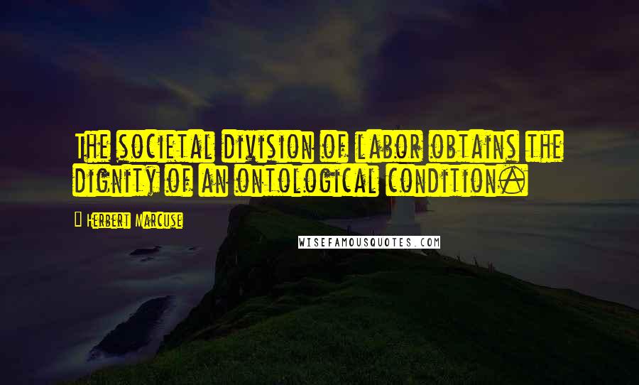 Herbert Marcuse Quotes: The societal division of labor obtains the dignity of an ontological condition.