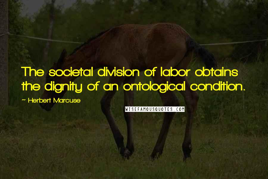 Herbert Marcuse Quotes: The societal division of labor obtains the dignity of an ontological condition.