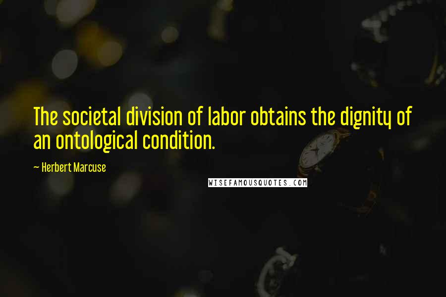 Herbert Marcuse Quotes: The societal division of labor obtains the dignity of an ontological condition.