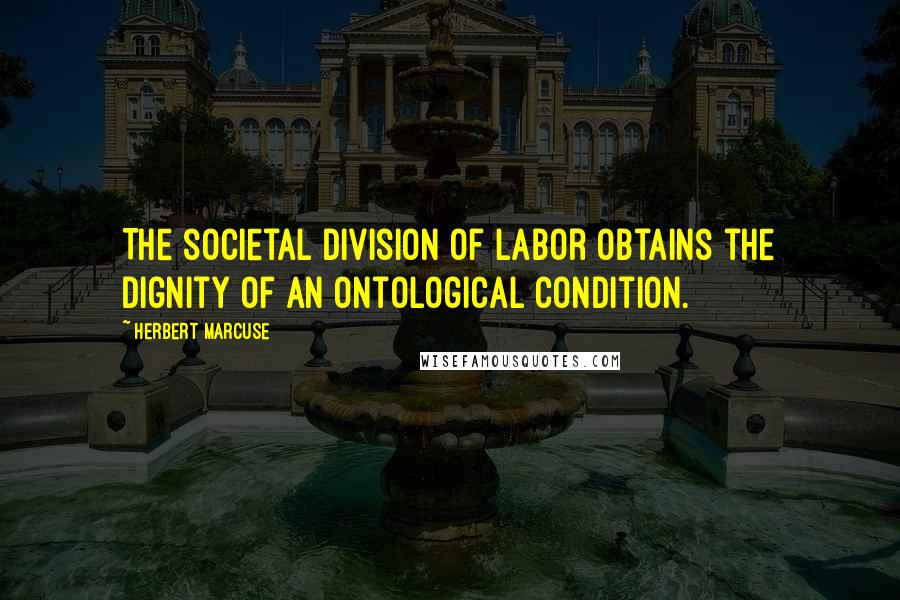 Herbert Marcuse Quotes: The societal division of labor obtains the dignity of an ontological condition.