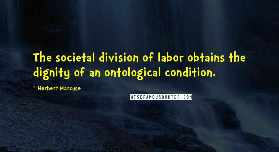 Herbert Marcuse Quotes: The societal division of labor obtains the dignity of an ontological condition.