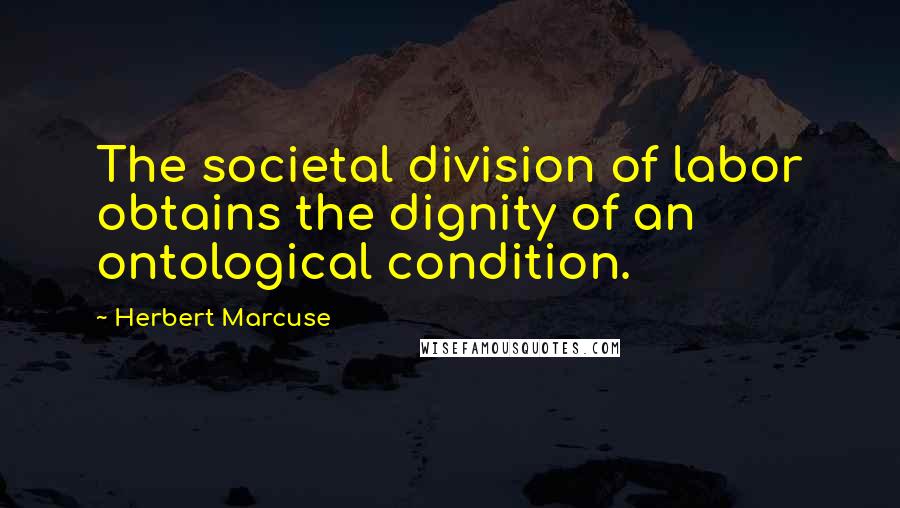 Herbert Marcuse Quotes: The societal division of labor obtains the dignity of an ontological condition.