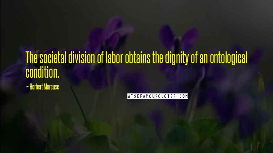 Herbert Marcuse Quotes: The societal division of labor obtains the dignity of an ontological condition.