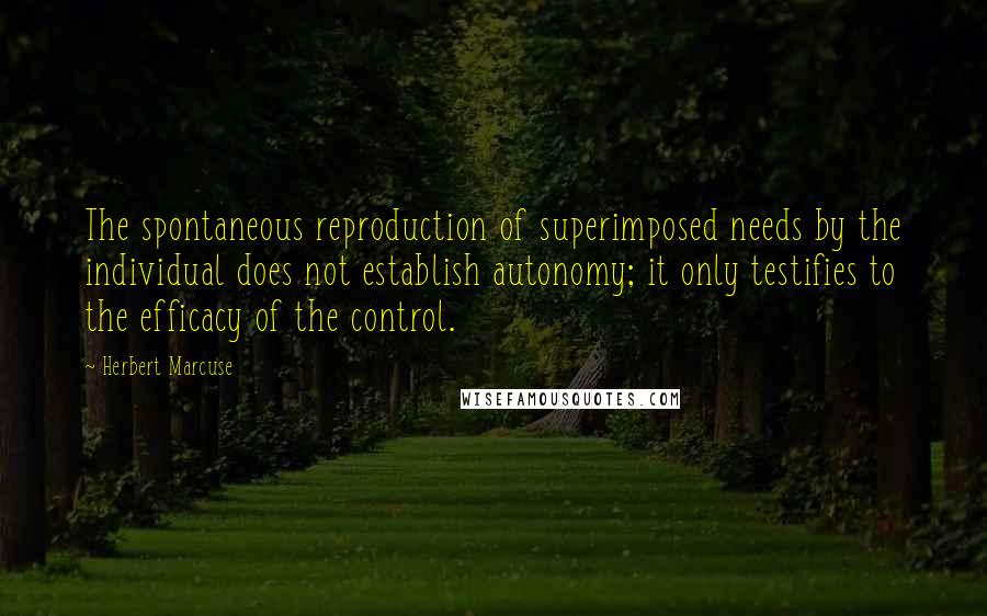 Herbert Marcuse Quotes: The spontaneous reproduction of superimposed needs by the individual does not establish autonomy; it only testifies to the efficacy of the control.