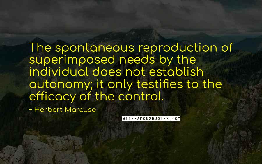 Herbert Marcuse Quotes: The spontaneous reproduction of superimposed needs by the individual does not establish autonomy; it only testifies to the efficacy of the control.