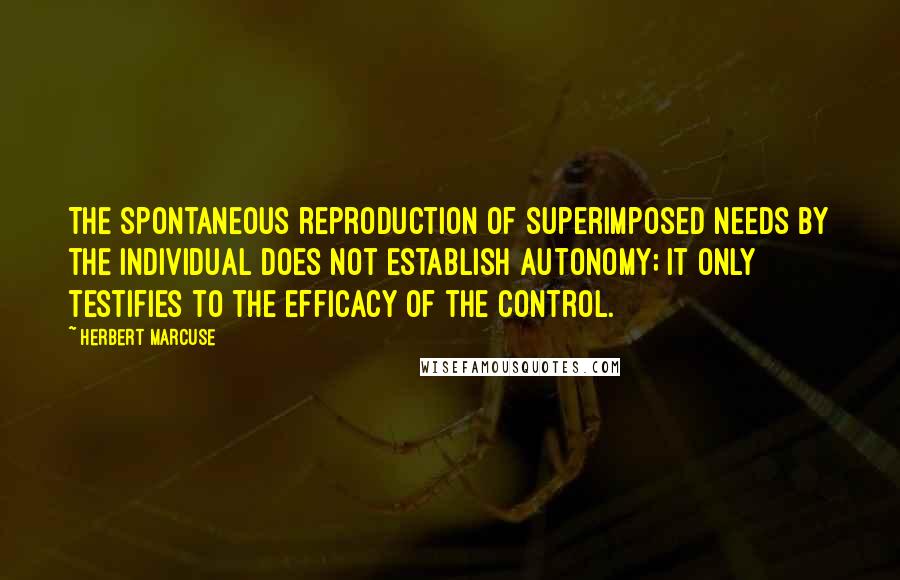 Herbert Marcuse Quotes: The spontaneous reproduction of superimposed needs by the individual does not establish autonomy; it only testifies to the efficacy of the control.