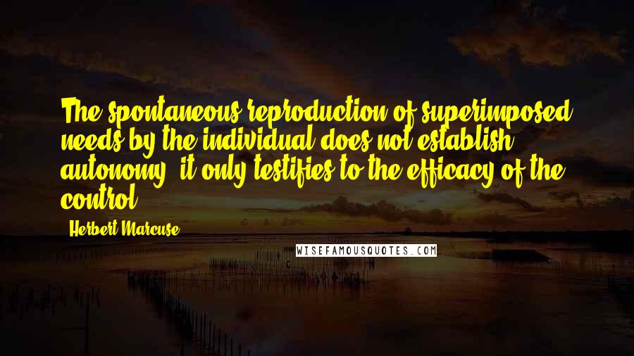 Herbert Marcuse Quotes: The spontaneous reproduction of superimposed needs by the individual does not establish autonomy; it only testifies to the efficacy of the control.