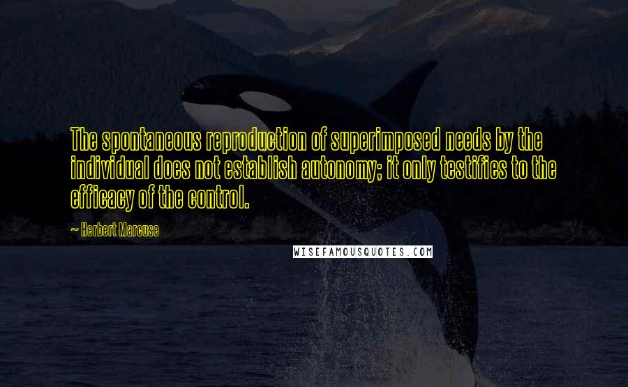 Herbert Marcuse Quotes: The spontaneous reproduction of superimposed needs by the individual does not establish autonomy; it only testifies to the efficacy of the control.