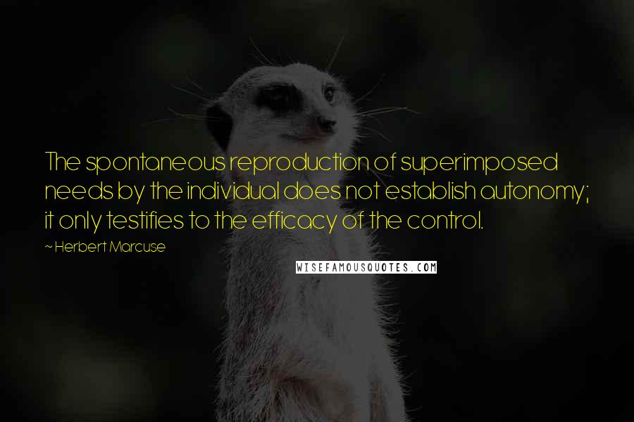 Herbert Marcuse Quotes: The spontaneous reproduction of superimposed needs by the individual does not establish autonomy; it only testifies to the efficacy of the control.