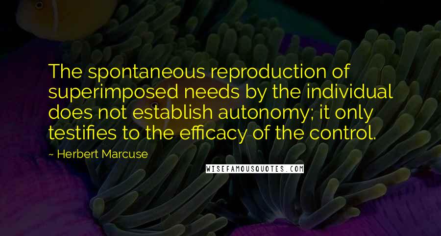 Herbert Marcuse Quotes: The spontaneous reproduction of superimposed needs by the individual does not establish autonomy; it only testifies to the efficacy of the control.