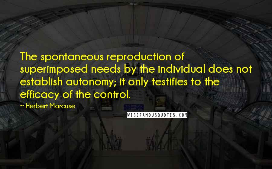 Herbert Marcuse Quotes: The spontaneous reproduction of superimposed needs by the individual does not establish autonomy; it only testifies to the efficacy of the control.