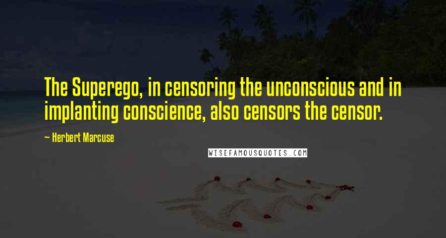 Herbert Marcuse Quotes: The Superego, in censoring the unconscious and in implanting conscience, also censors the censor.