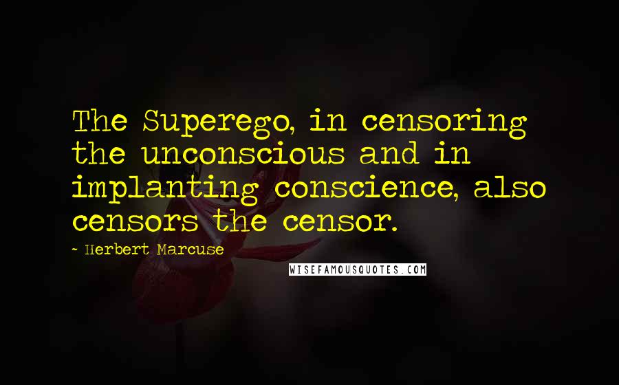 Herbert Marcuse Quotes: The Superego, in censoring the unconscious and in implanting conscience, also censors the censor.