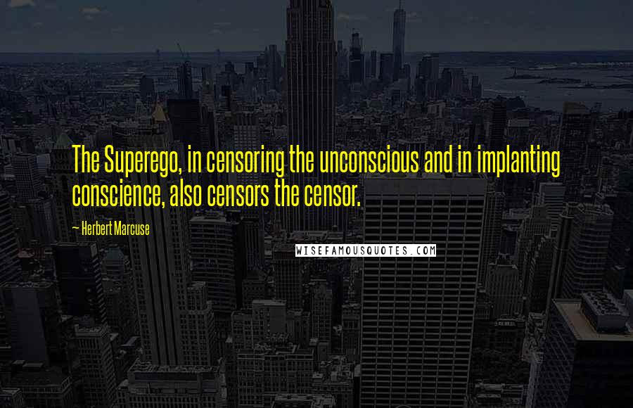 Herbert Marcuse Quotes: The Superego, in censoring the unconscious and in implanting conscience, also censors the censor.