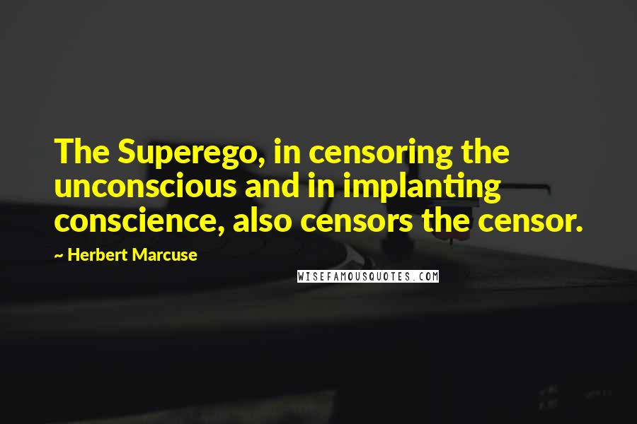 Herbert Marcuse Quotes: The Superego, in censoring the unconscious and in implanting conscience, also censors the censor.