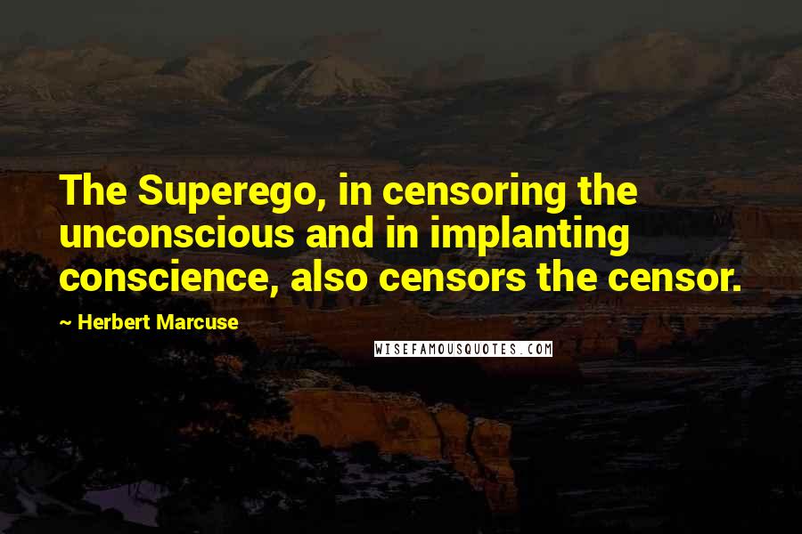 Herbert Marcuse Quotes: The Superego, in censoring the unconscious and in implanting conscience, also censors the censor.