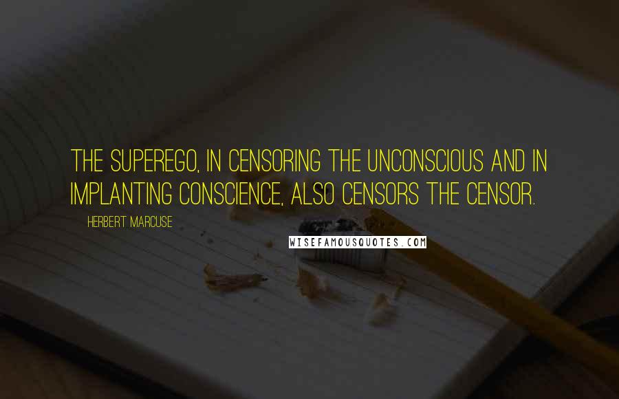 Herbert Marcuse Quotes: The Superego, in censoring the unconscious and in implanting conscience, also censors the censor.