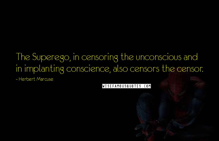 Herbert Marcuse Quotes: The Superego, in censoring the unconscious and in implanting conscience, also censors the censor.