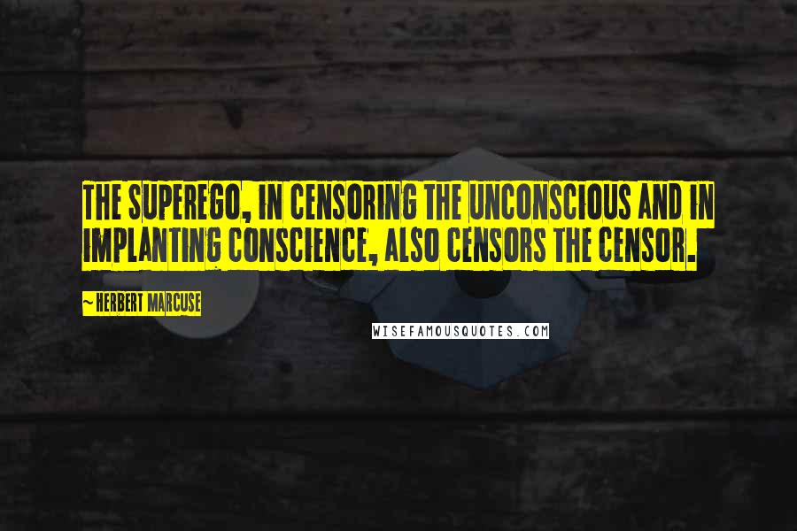 Herbert Marcuse Quotes: The Superego, in censoring the unconscious and in implanting conscience, also censors the censor.