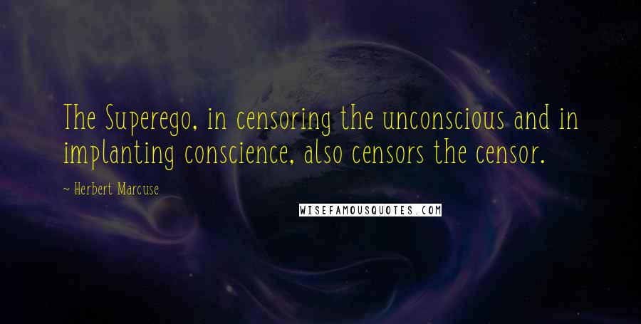 Herbert Marcuse Quotes: The Superego, in censoring the unconscious and in implanting conscience, also censors the censor.