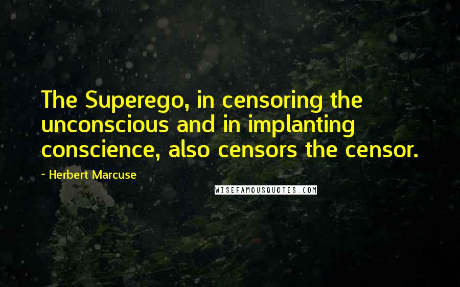 Herbert Marcuse Quotes: The Superego, in censoring the unconscious and in implanting conscience, also censors the censor.