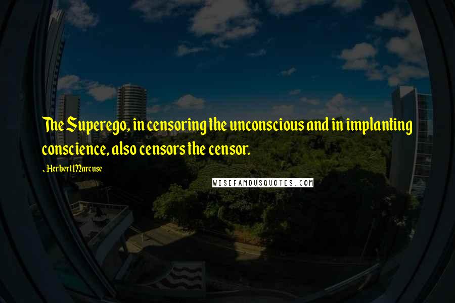 Herbert Marcuse Quotes: The Superego, in censoring the unconscious and in implanting conscience, also censors the censor.