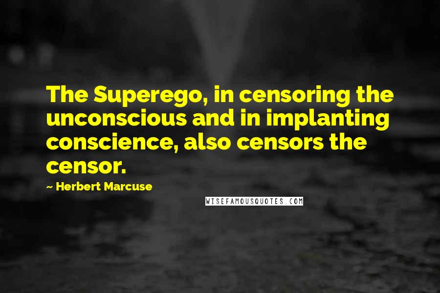 Herbert Marcuse Quotes: The Superego, in censoring the unconscious and in implanting conscience, also censors the censor.
