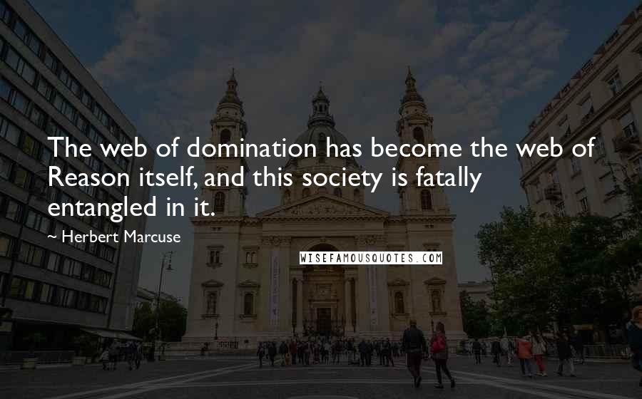 Herbert Marcuse Quotes: The web of domination has become the web of Reason itself, and this society is fatally entangled in it.