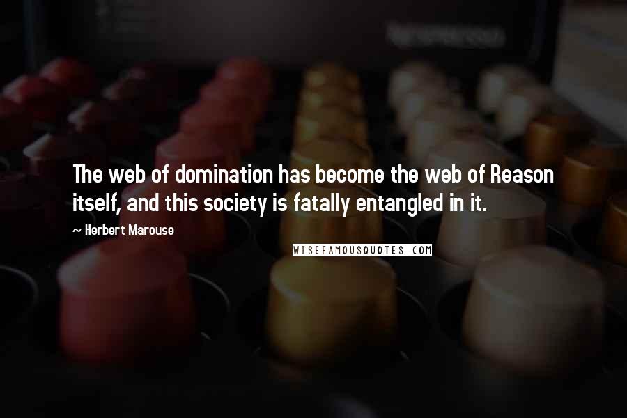 Herbert Marcuse Quotes: The web of domination has become the web of Reason itself, and this society is fatally entangled in it.